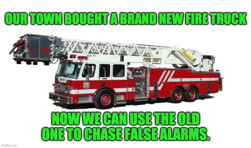 Fire truck | OUR TOWN BOUGHT A BRAND NEW FIRE TRUCK; NOW WE CAN USE THE OLD ONE TO CHASE FALSE ALARMS. | image tagged in fire truck | made w/ Imgflip meme maker