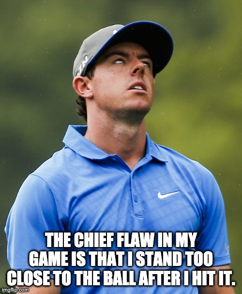 Golf | THE CHIEF FLAW IN MY GAME IS THAT I STAND TOO CLOSE TO THE BALL AFTER I HIT IT. | image tagged in golf eye roll | made w/ Imgflip meme maker