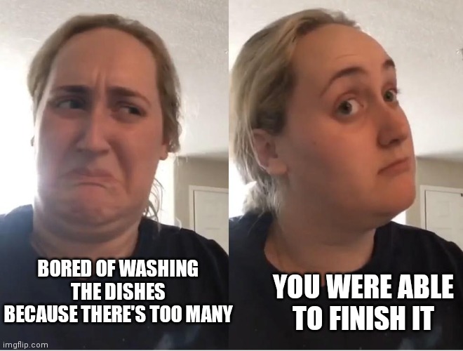 On second thought (AN AN0NYM0US TEMPLATE) | YOU WERE ABLE TO FINISH IT; BORED OF WASHING THE DISHES BECAUSE THERE'S TOO MANY | image tagged in on second thought an an0nym0us template | made w/ Imgflip meme maker