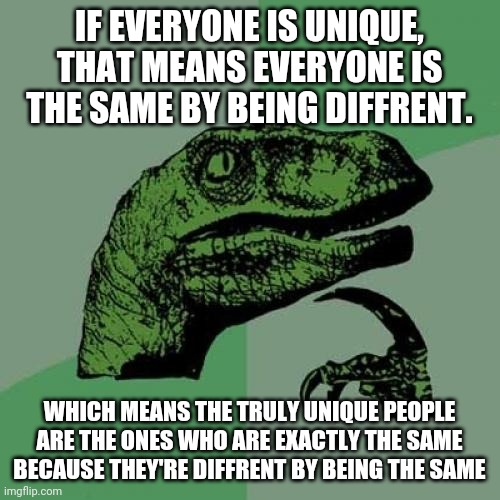 Philosoraptor Meme | IF EVERYONE IS UNIQUE, THAT MEANS EVERYONE IS THE SAME BY BEING DIFFRENT. WHICH MEANS THE TRULY UNIQUE PEOPLE ARE THE ONES WHO ARE EXACTLY THE SAME BECAUSE THEY'RE DIFFRENT BY BEING THE SAME | image tagged in memes,philosoraptor | made w/ Imgflip meme maker
