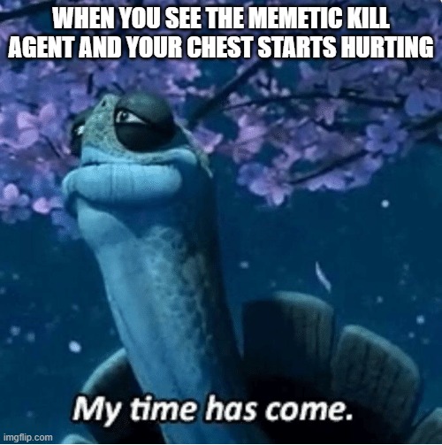 My Time Has Come | WHEN YOU SEE THE MEMETIC KILL AGENT AND YOUR CHEST STARTS HURTING | image tagged in my time has come,DankMemesFromSite19 | made w/ Imgflip meme maker