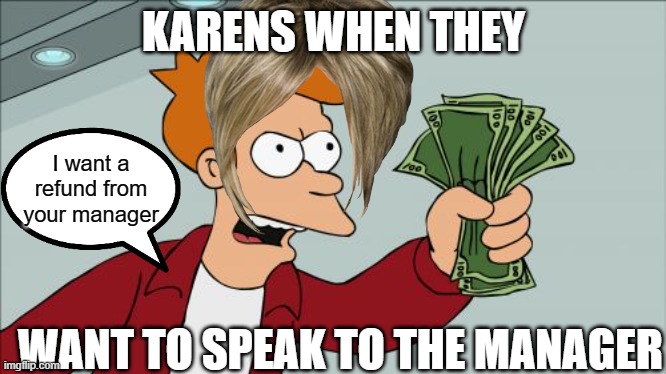 refund sales be like  #3# | KARENS WHEN THEY; I want a refund from your manager; WANT TO SPEAK TO THE MANAGER | image tagged in memes,shut up and take my money fry | made w/ Imgflip meme maker