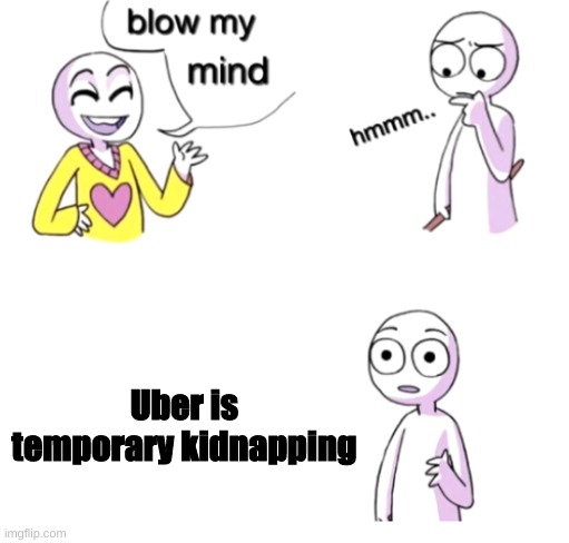 Blow my mind | Uber is temporary kidnapping | image tagged in blow my mind,memes | made w/ Imgflip meme maker