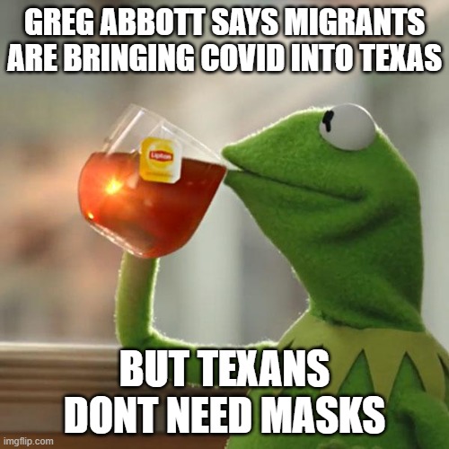 Still Politicizing the Virus we see. | GREG ABBOTT SAYS MIGRANTS ARE BRINGING COVID INTO TEXAS; BUT TEXANS DONT NEED MASKS | image tagged in memes,but that's none of my business,politics,texas,covid19,wear a mask | made w/ Imgflip meme maker