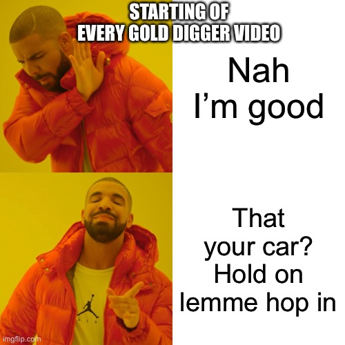 Gold digger videos | STARTING OF EVERY GOLD DIGGER VIDEO; Nah I’m good; That your car? Hold on lemme hop in | image tagged in memes,drake hotline bling | made w/ Imgflip meme maker