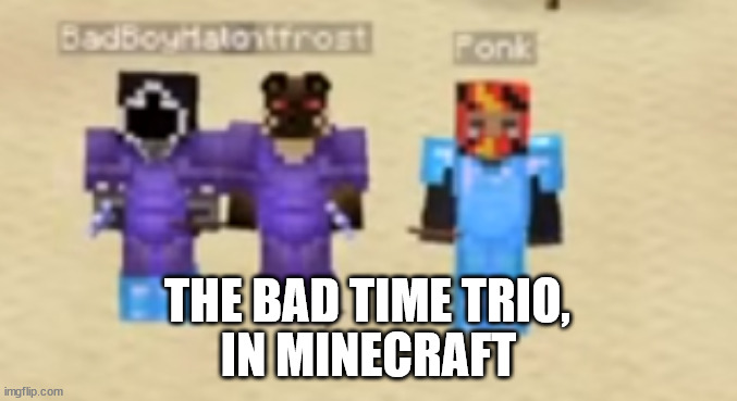 im just like LOL | THE BAD TIME TRIO, IN MINECRAFT | image tagged in bad time,minecraft | made w/ Imgflip meme maker