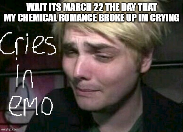 cries in emo | WAIT ITS MARCH 22 THE DAY THAT MY CHEMICAL ROMANCE BROKE UP IM CRYING | image tagged in cries in emo | made w/ Imgflip meme maker