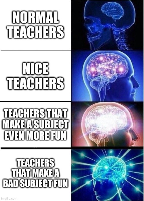 Expanding Brain | NORMAL TEACHERS; NICE TEACHERS; TEACHERS THAT MAKE A SUBJECT EVEN MORE FUN; TEACHERS THAT MAKE A BAD SUBJECT FUN | image tagged in memes,expanding brain | made w/ Imgflip meme maker
