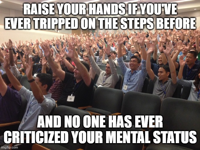 hands up | RAISE YOUR HANDS IF YOU'VE EVER TRIPPED ON THE STEPS BEFORE; AND NO ONE HAS EVER CRITICIZED YOUR MENTAL STATUS | image tagged in hands up | made w/ Imgflip meme maker