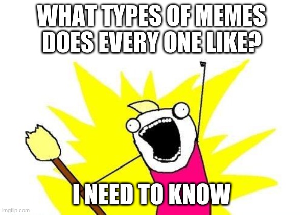 What memes should I make | WHAT TYPES OF MEMES DOES EVERY ONE LIKE? I NEED TO KNOW | image tagged in memes,x all the y | made w/ Imgflip meme maker