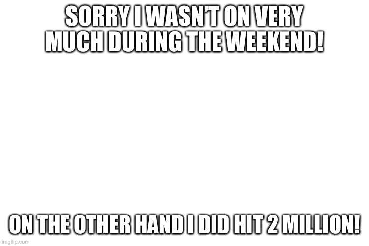 Lol yesh | SORRY I WASN’T ON VERY MUCH DURING THE WEEKEND! ON THE OTHER HAND I DID HIT 2 MILLION! | image tagged in yeyyy,2 million,oop,sorry | made w/ Imgflip meme maker