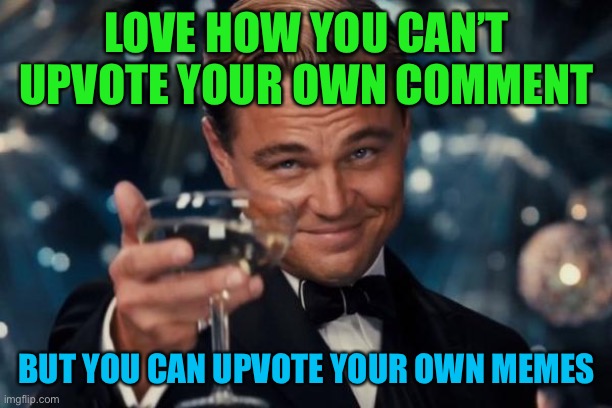 It won’t actually work... | LOVE HOW YOU CAN’T UPVOTE YOUR OWN COMMENT; BUT YOU CAN UPVOTE YOUR OWN MEMES | image tagged in memes,leonardo dicaprio cheers | made w/ Imgflip meme maker