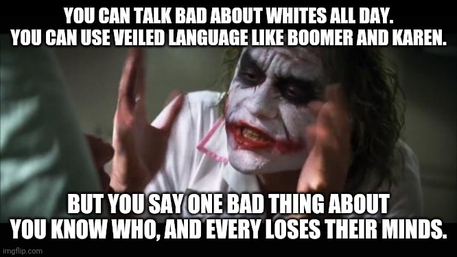 Who is homophobic, antisemitic, misogynistic, extremely religious and thinks their culture should dominate? | YOU CAN TALK BAD ABOUT WHITES ALL DAY. YOU CAN USE VEILED LANGUAGE LIKE BOOMER AND KAREN. BUT YOU SAY ONE BAD THING ABOUT YOU KNOW WHO, AND EVERY LOSES THEIR MINDS. | image tagged in memes,and everybody loses their minds,liberal hypocrisy | made w/ Imgflip meme maker