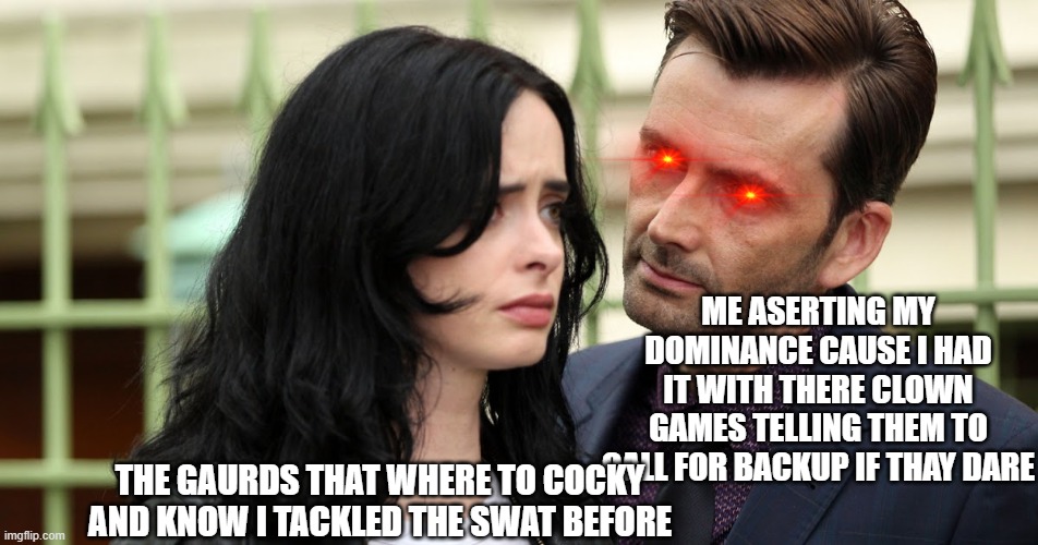 was about to fight an intire team of gaurds but this was unexpected | ME ASERTING MY DOMINANCE CAUSE I HAD IT WITH THERE CLOWN GAMES TELLING THEM TO CALL FOR BACKUP IF THAY DARE; THE GAURDS THAT WHERE TO COCKY AND KNOW I TACKLED THE SWAT BEFORE | image tagged in jessica jones death stare | made w/ Imgflip meme maker