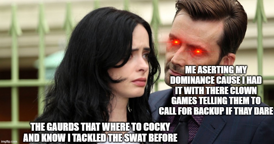 done beeing nice to them | ME ASERTING MY DOMINANCE CAUSE I HAD IT WITH THERE CLOWN GAMES TELLING THEM TO CALL FOR BACKUP IF THAY DARE; THE GAURDS THAT WHERE TO COCKY AND KNOW I TACKLED THE SWAT BEFORE | image tagged in jessica jones death stare | made w/ Imgflip meme maker