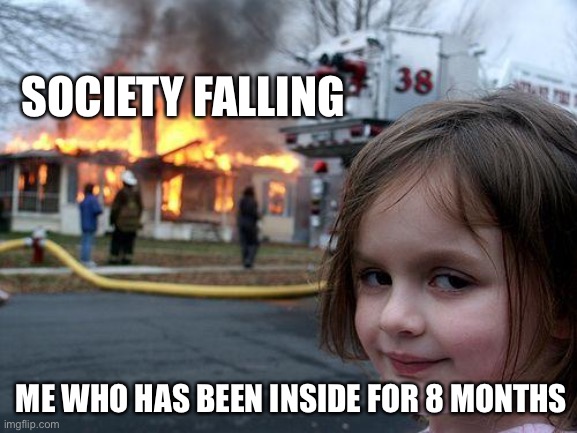 Bye bye society | SOCIETY FALLING; ME WHO HAS BEEN INSIDE FOR 8 MONTHS | image tagged in memes,disaster girl | made w/ Imgflip meme maker