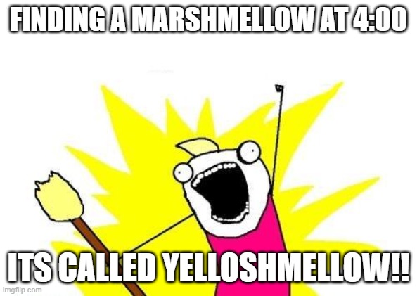 FINDING A MARSHMELLOW AT 4:00 | FINDING A MARSHMELLOW AT 4:00; ITS CALLED YELLOSHMELLOW!! | image tagged in memes,x all the y | made w/ Imgflip meme maker
