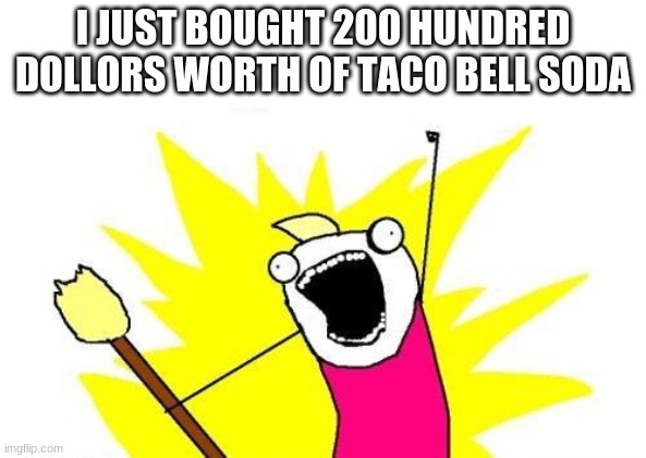 New day job | I JUST BOUGHT 200 HUNDRED DOLLORS WORTH OF TACO BELL SODA | image tagged in memes,x all the y | made w/ Imgflip meme maker