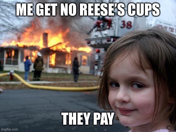 Disaster Girl Meme | ME GET NO REESE’S CUPS; THEY PAY | image tagged in memes,disaster girl | made w/ Imgflip meme maker