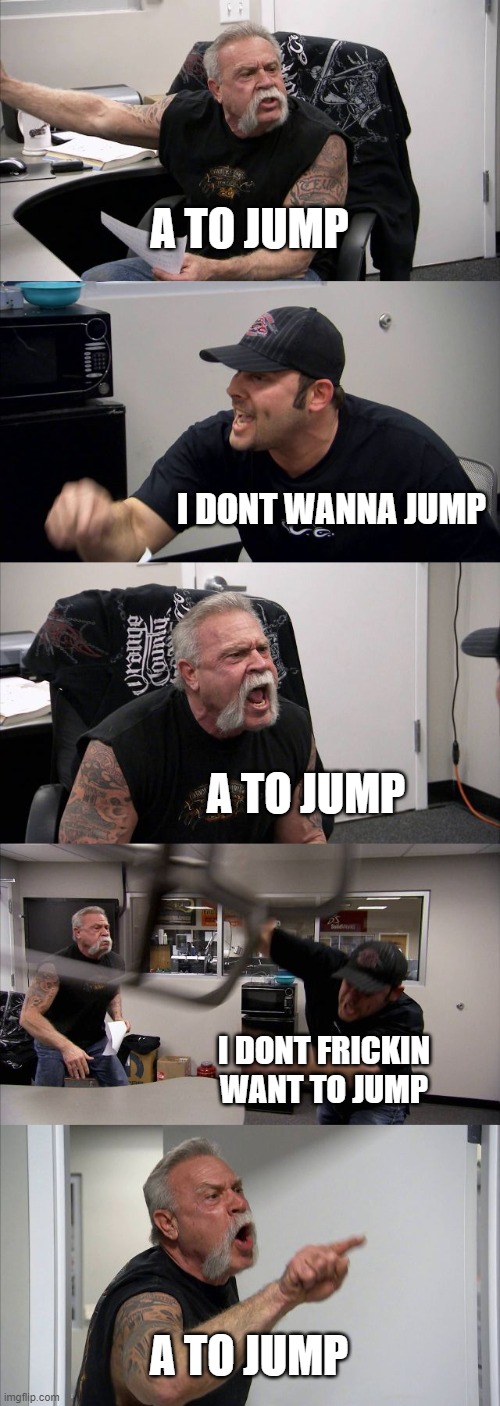 I hate tutorials | A TO JUMP; I DONT WANNA JUMP; A TO JUMP; I DONT FRICKIN WANT TO JUMP; A TO JUMP | image tagged in memes,american chopper argument | made w/ Imgflip meme maker