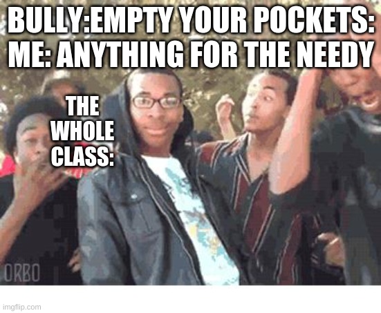 RoAsTeD |  BULLY:EMPTY YOUR POCKETS:

ME: ANYTHING FOR THE NEEDY; THE WHOLE CLASS: | image tagged in oooohhhh,bully,roasted | made w/ Imgflip meme maker