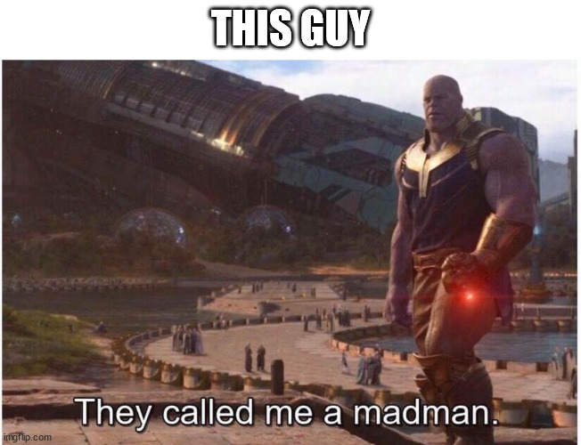 They Called Me a Madman. | THIS GUY | image tagged in they called me a madman | made w/ Imgflip meme maker