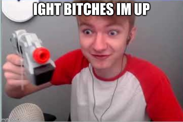 >:( | IGHT BITCHES IM UP | image tagged in vlog gun | made w/ Imgflip meme maker