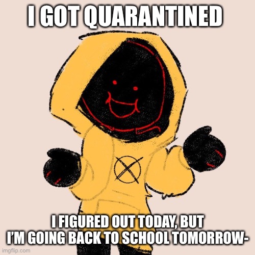 I GOT QUARANTINED; I FIGURED OUT TODAY, BUT I’M GOING BACK TO SCHOOL TOMORROW- | image tagged in hoodie | made w/ Imgflip meme maker