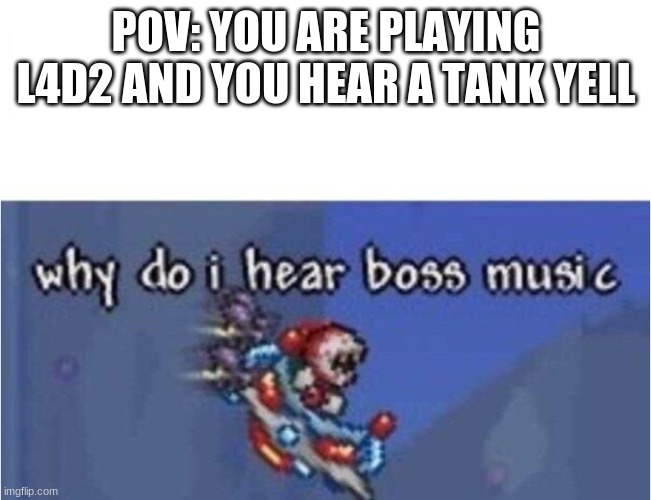 be careful playing l4d2 | POV: YOU ARE PLAYING L4D2 AND YOU HEAR A TANK YELL | image tagged in why do i hear boss music | made w/ Imgflip meme maker