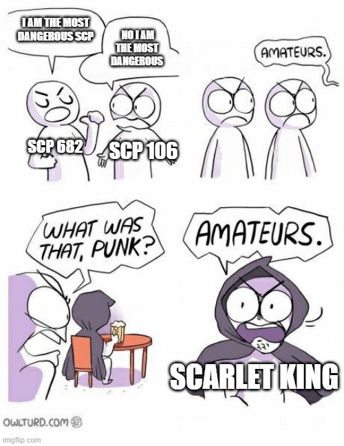 Amateurs | I AM THE MOST DANGEROUS SCP; NO I AM THE MOST DANGEROUS; SCP 682; SCP 106; SCARLET KING | image tagged in amateurs | made w/ Imgflip meme maker