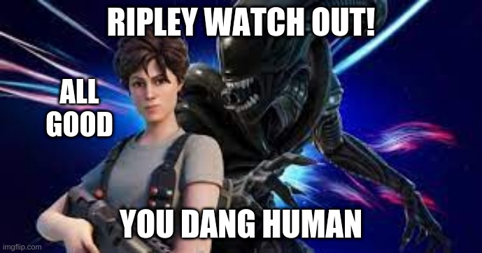 alien dummy | RIPLEY WATCH OUT! ALL GOOD; YOU DANG HUMAN | image tagged in alien,ripley,dummy | made w/ Imgflip meme maker