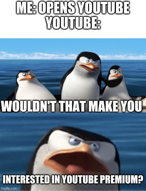 Wouldn't that make you | ME: OPENS YOUTUBE
YOUTUBE:; WOULDN'T THAT MAKE YOU; INTERESTED IN YOUTUBE PREMIUM? | image tagged in wouldn't that make you | made w/ Imgflip meme maker