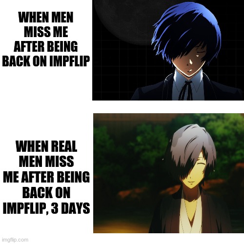 I'm back | WHEN MEN MISS ME AFTER BEING BACK ON IMPFLIP; WHEN REAL MEN MISS ME AFTER BEING BACK ON IMPFLIP, 3 DAYS | image tagged in men,real men,memes,persona | made w/ Imgflip meme maker