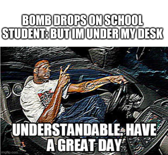 UNDERSTANDABLE, HAVE A GREAT DAY | BOMB DROPS ON SCHOOL
STUDENT: BUT IM UNDER MY DESK | image tagged in understandable have a great day | made w/ Imgflip meme maker