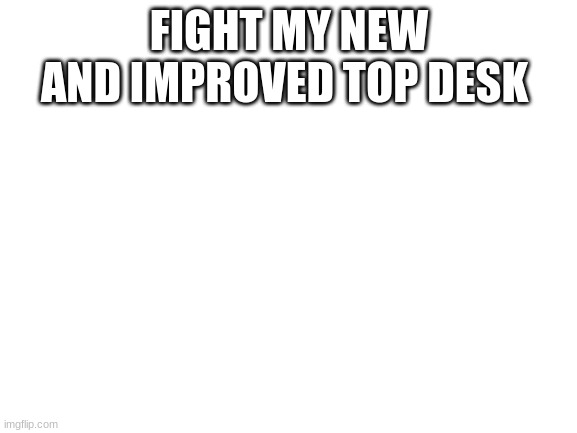 fight with ocs | FIGHT MY NEW AND IMPROVED TOP DESK | image tagged in blank white template | made w/ Imgflip meme maker