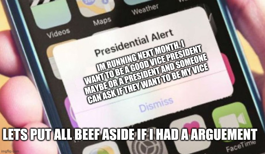 ANNOUNCEMENT WOO HOO | IM RUNNING NEXT MONTH. I WANT TO BE A GOOD VICE PRESIDENT MAYBE OR A PRESIDENT AND SOMEONE CAN ASK IF THEY WANT TO BE MY VICE; LETS PUT ALL BEEF ASIDE IF I HAD A ARGUEMENT | image tagged in memes,presidential alert | made w/ Imgflip meme maker