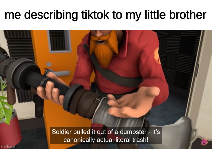 he's right, ye know | me describing tiktok to my little brother | image tagged in soundsmith soldier pulled it out of a dumpster | made w/ Imgflip meme maker