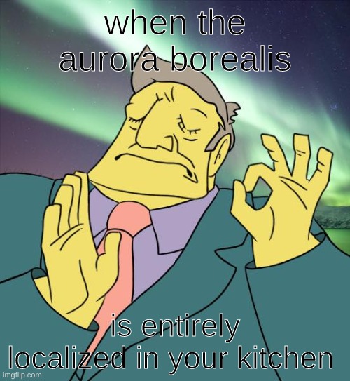 god lord thats a good feeling | when the aurora borealis; is entirely localized in your kitchen | image tagged in aurora,steamed hams | made w/ Imgflip meme maker
