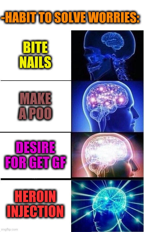-In increasing rates. | -HABIT TO SOLVE WORRIES:; BITE NAILS; MAKE A POO; DESIRE FOR GET GF; HEROIN INJECTION | image tagged in memes,expanding brain,heroin,nails,another one bites the dust,gf | made w/ Imgflip meme maker