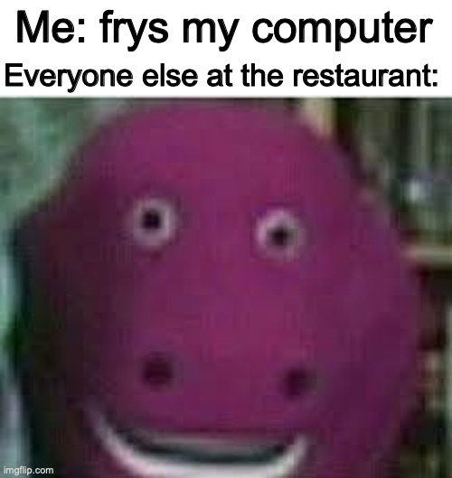 why does my fried chicken taste like metal? | Me: frys my computer; Everyone else at the restaurant: | image tagged in disturbed barney,computer,bruh | made w/ Imgflip meme maker