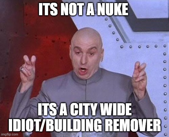 well, he is right | ITS NOT A NUKE; ITS A CITY WIDE IDIOT/BUILDING REMOVER | image tagged in memes,dr evil laser | made w/ Imgflip meme maker