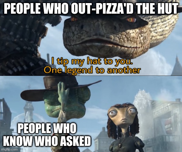 I tip my hat to you, one legend to another | PEOPLE WHO OUT-PIZZA'D THE HUT; PEOPLE WHO KNOW WHO ASKED | image tagged in i tip my hat to you one legend to another | made w/ Imgflip meme maker