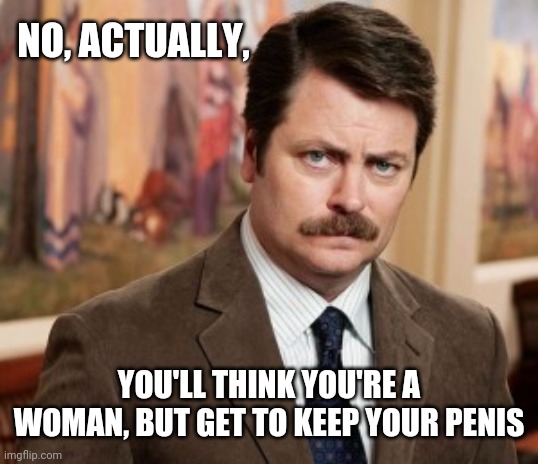 Ron Swanson Meme | NO, ACTUALLY, YOU'LL THINK YOU'RE A WOMAN, BUT GET TO KEEP YOUR PENIS | image tagged in memes,ron swanson | made w/ Imgflip meme maker
