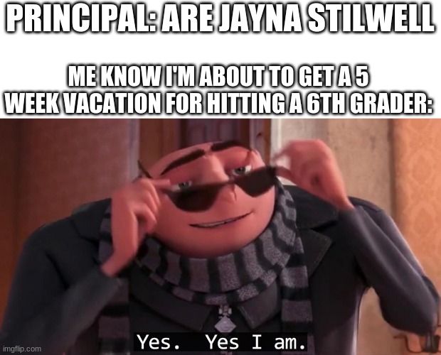 Gru yes, yes i am. | PRINCIPAL: ARE JAYNA STILWELL; ME KNOW I'M ABOUT TO GET A 5 WEEK VACATION FOR HITTING A 6TH GRADER: | image tagged in gru yes yes i am | made w/ Imgflip meme maker