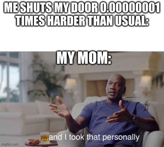 This Is The Pre Wraith Of My Mom | ME SHUTS MY DOOR 0.00000001 TIMES HARDER THAN USUAL:; MY MOM: | image tagged in and i took that personally | made w/ Imgflip meme maker
