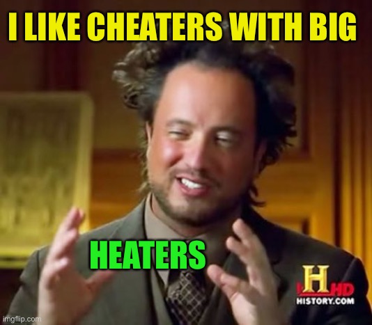 Ancient Aliens Meme | I LIKE CHEATERS WITH BIG HEATERS | image tagged in memes,ancient aliens | made w/ Imgflip meme maker