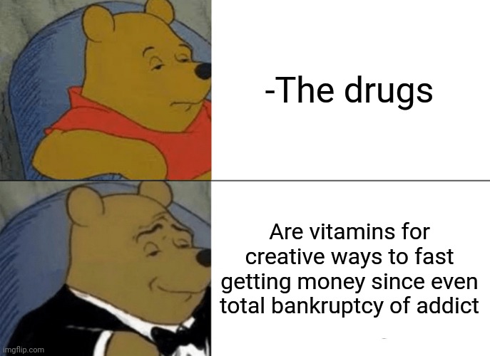 -We getting better this time. | -The drugs; Are vitamins for creative ways to fast getting money since even total bankruptcy of addict | image tagged in memes,tuxedo winnie the pooh,drugs are bad,hard to swallow pills,creativity,shut up and take my money fry | made w/ Imgflip meme maker