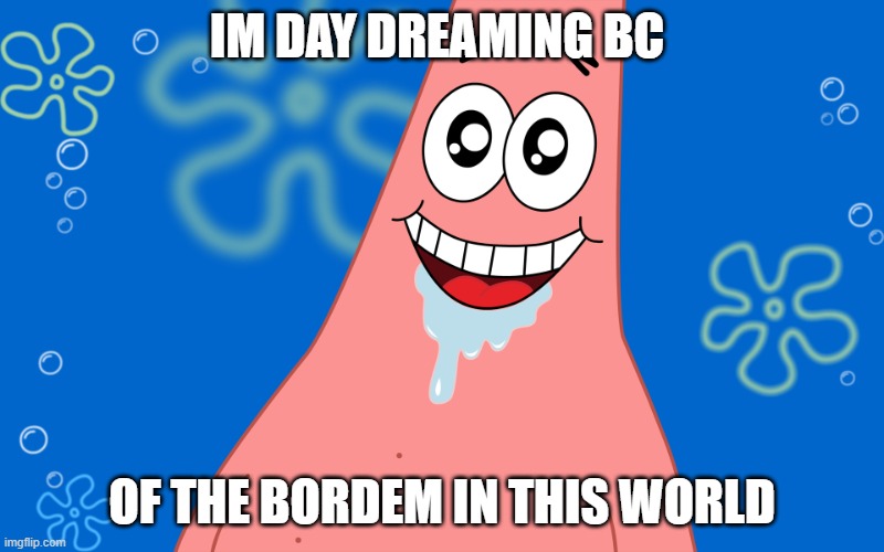 uhhh | IM DAY DREAMING BC; OF THE BORDEM IN THIS WORLD | image tagged in patrick drooling spongebob | made w/ Imgflip meme maker