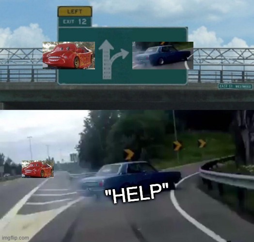 This meme is random and this title too | "HELP" | image tagged in memes,left exit 12 off ramp,lightning mcqueen,meme faces,random,cars | made w/ Imgflip meme maker