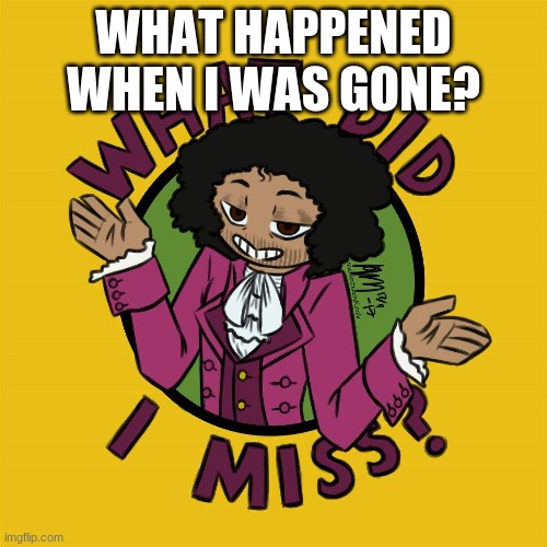 WHAT HAPPENED WHEN I WAS GONE? | made w/ Imgflip meme maker